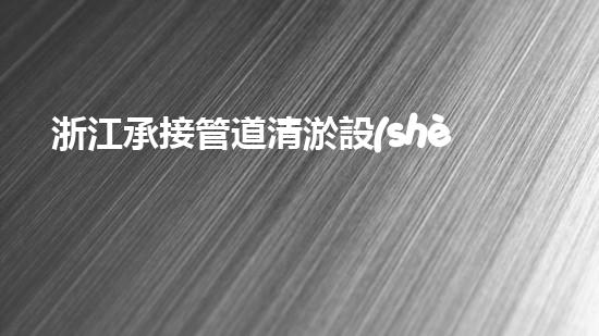 浙江承接管道清淤設(shè)備管道清淤新技術(shù)助力環(huán)保事業(yè)！